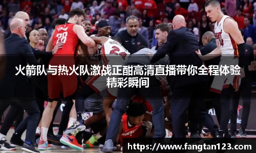 火箭队与热火队激战正酣高清直播带你全程体验精彩瞬间