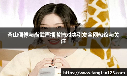 釜山偶像与尚武直播激情对决引发全网热议与关注