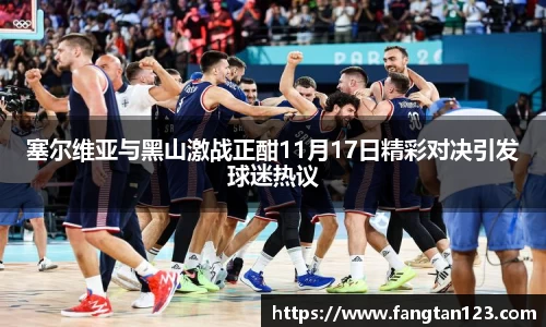塞尔维亚与黑山激战正酣11月17日精彩对决引发球迷热议