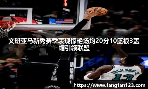 文班亚马新秀赛季表现惊艳场均20分10篮板3盖帽引领联盟