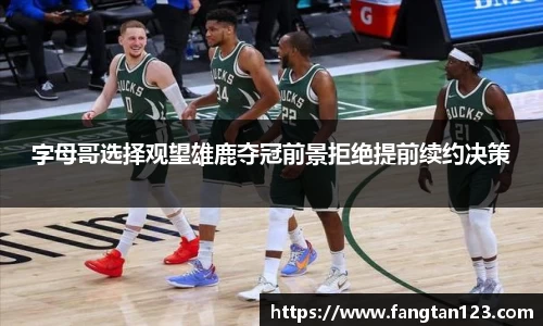 字母哥选择观望雄鹿夺冠前景拒绝提前续约决策