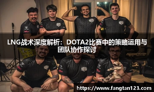 LNG战术深度解析：DOTA2比赛中的策略运用与团队协作探讨